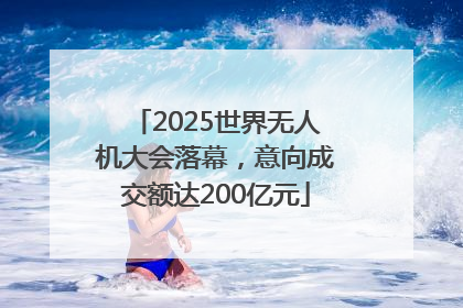 2025世界无人机大会落幕，意向成交额达200亿元