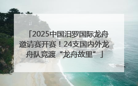 2025中国汨罗国际龙舟邀请赛开赛！24支国内外龙舟队竞渡“龙舟故里”