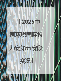 2025中国环塔国际拉力赛第五赛段赛况