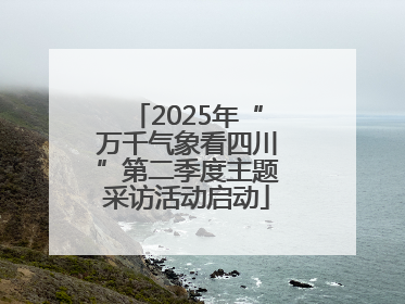 2025年“万千气象看四川”第二季度主题采访活动启动
