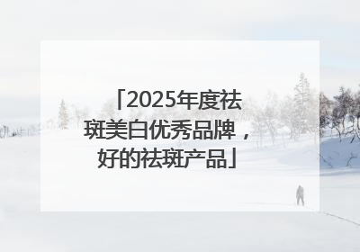 2025年度祛斑美白优秀品牌，好的祛斑产品