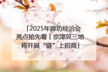 2025年廊坊经洽会亮点抢先看丨京津冀三地将开展“链”上招商