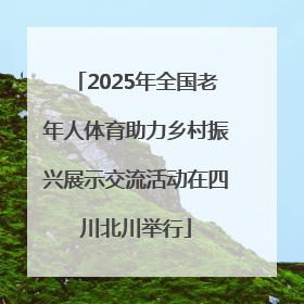 2025年全国老年人体育助力乡村振兴展示交流活动在四川北川举行