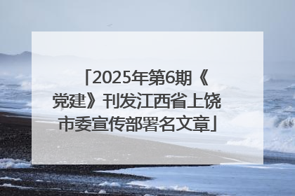 2025年第6期《党建》刊发江西省上饶市委宣传部署名文章