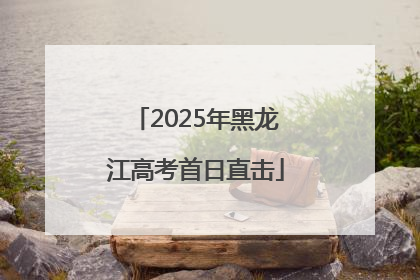 2025年黑龙江高考首日直击
