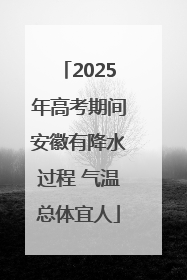 2025年高考期间安徽有降水过程 气温总体宜人