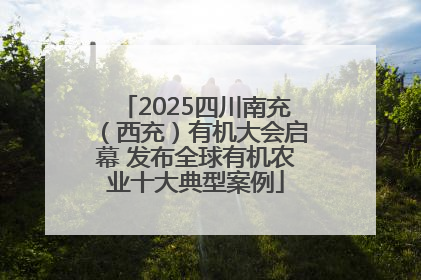2025四川南充（西充）有机大会启幕 发布全球有机农业十大典型案例