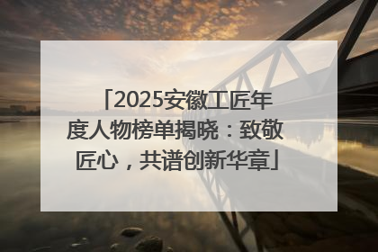 2025安徽工匠年度人物榜单揭晓：致敬匠心，共谱创新华章