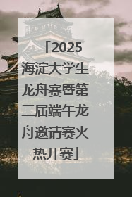 2025海淀大学生龙舟赛暨第三届端午龙舟邀请赛火热开赛