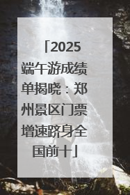 2025端午游成绩单揭晓：郑州景区门票增速跻身全国前十
