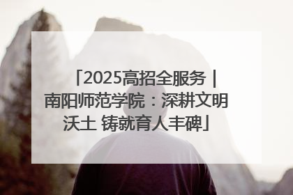 2025高招全服务｜南阳师范学院：深耕文明沃土 铸就育人丰碑
