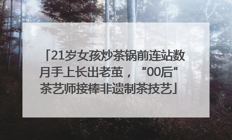 21岁女孩炒茶锅前连站数月手上长出老茧，“00后”茶艺师接棒非遗制茶技艺