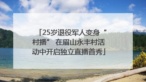 25岁退役军人变身“村播” 在眉山永丰村活动中开启独立直播首秀