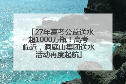 27年高考公益送水超1000万瓶！高考临近，洞庭山集团送水活动再度起航