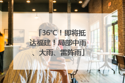 36℃！即将抵达福建！局部中雨、大雨、雷阵雨