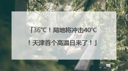 36℃！局地将冲击40℃！天津首个高温日来了！