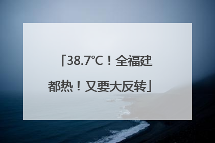 38.7℃！全福建都热！又要大反转