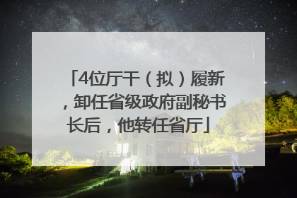 4位厅干（拟）履新，卸任省级政府副秘书长后，他转任省厅