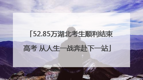 52.85万湖北考生顺利结束高考 从人生一战奔赴下一站