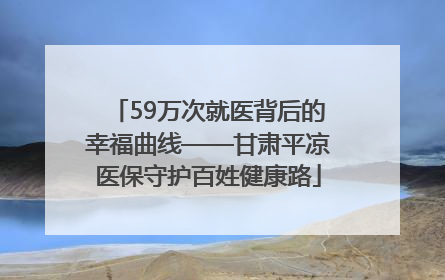 59万次就医背后的幸福曲线——甘肃平凉医保守护百姓健康路