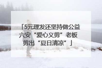 5元理发还坚持做公益 六安“爱心义剪”老板剪出“夏日清凉”