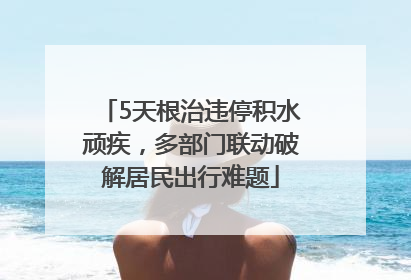 5天根治违停积水顽疾，多部门联动破解居民出行难题
