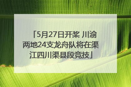 5月27日开桨 川渝两地24支龙舟队将在渠江四川渠县段竞技