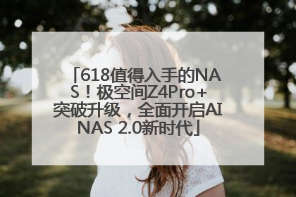 618值得入手的NAS！极空间Z4Pro+突破升级，全面开启AINAS 2.0新时代