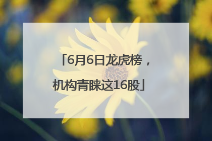 6月6日龙虎榜，机构青睐这16股