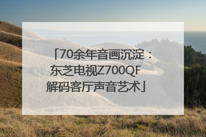 70余年音画沉淀：东芝电视Z700QF解码客厅声音艺术