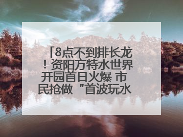 8点不到排长龙！资阳方特水世界开园首日火爆 市民抢做“首波玩水达人”