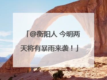 @衡阳人 今明两天将有暴雨来袭！