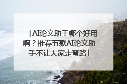 AI论文助手哪个好用啊？推荐五款AI论文助手不让大家走弯路