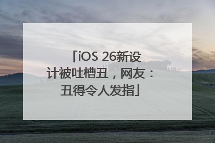 iOS 26新设计被吐槽丑，网友：丑得令人发指